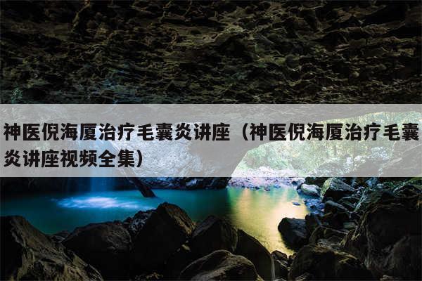 神医倪海厦治疗毛囊炎讲座（神医倪海厦治疗毛囊炎讲座视频全集）