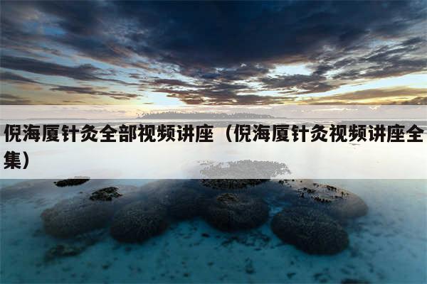 倪海厦针灸全部视频讲座（倪海厦针灸视频讲座全集）