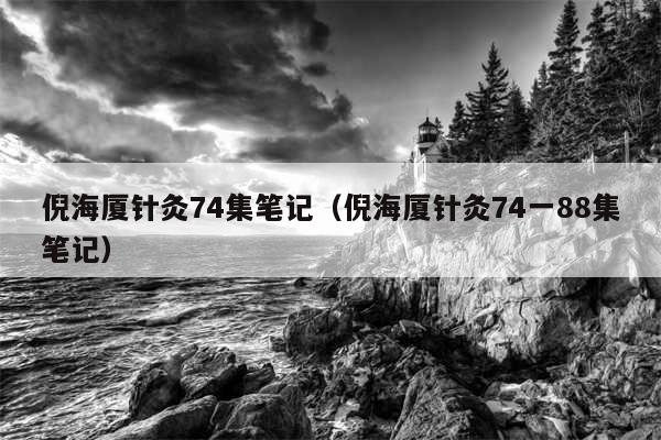 倪海厦针灸74集笔记（倪海厦针灸74一88集笔记）