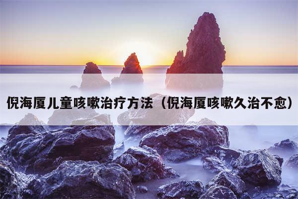 倪海厦儿童咳嗽治疗方法（倪海厦咳嗽久治不愈）