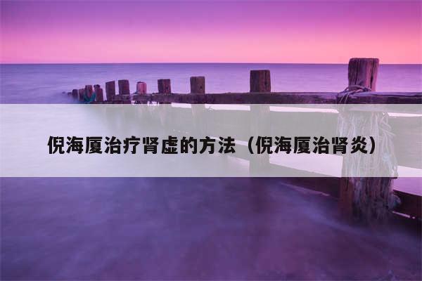 倪海厦治疗肾虚的方法（倪海厦治肾炎）