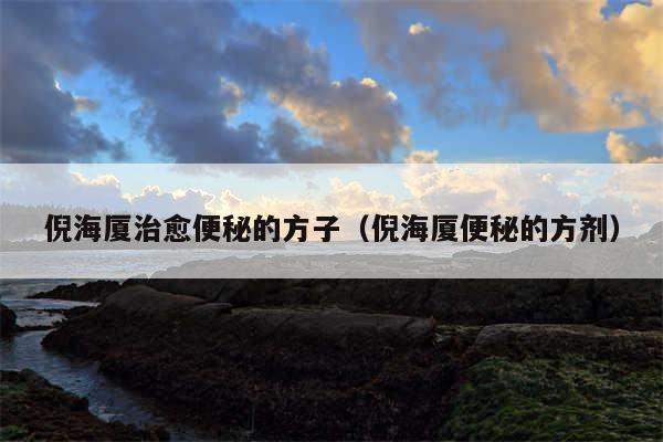 倪海厦治愈便秘的方子（倪海厦便秘的方剂）