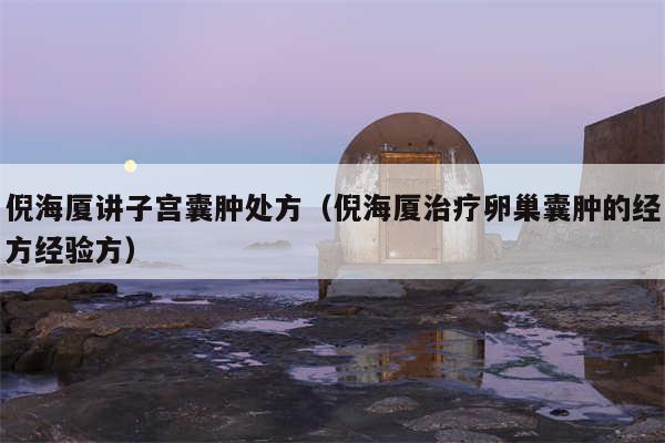 倪海厦讲子宫囊肿处方（倪海厦治疗卵巢囊肿的经方经验方）