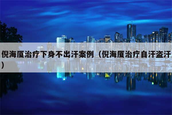 倪海厦治疗下身不出汗案例（倪海厦治疗自汗盗汗）