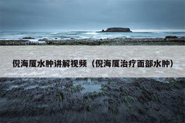 倪海厦水肿讲解视频（倪海厦治疗面部水肿）