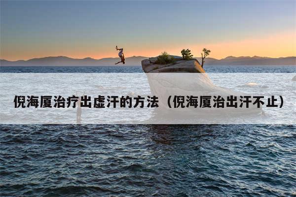 倪海厦治疗出虚汗的方法（倪海厦治出汗不止）