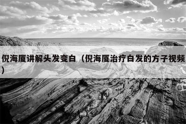 倪海厦讲解头发变白（倪海厦治疗白发的方子视频）