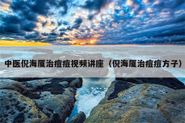 中医倪海厦治痘痘视频讲座（倪海厦治痘痘方子）