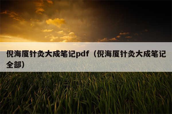 倪海厦针灸大成笔记pdf（倪海厦针灸大成笔记全部）