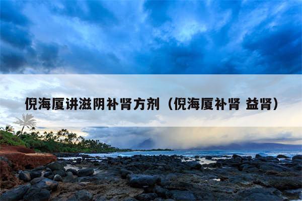 倪海厦讲滋阴补肾方剂（倪海厦补肾 益肾）