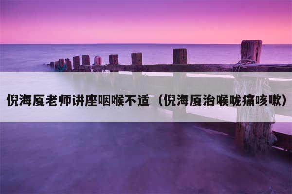 倪海厦老师讲座咽喉不适（倪海厦治喉咙痛咳嗽）