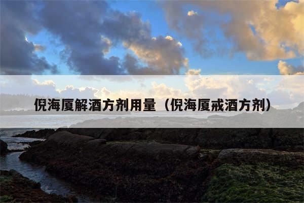 倪海厦解酒方剂用量（倪海厦戒酒方剂）