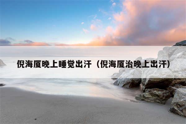 倪海厦晚上睡觉出汗（倪海厦治晚上出汗）