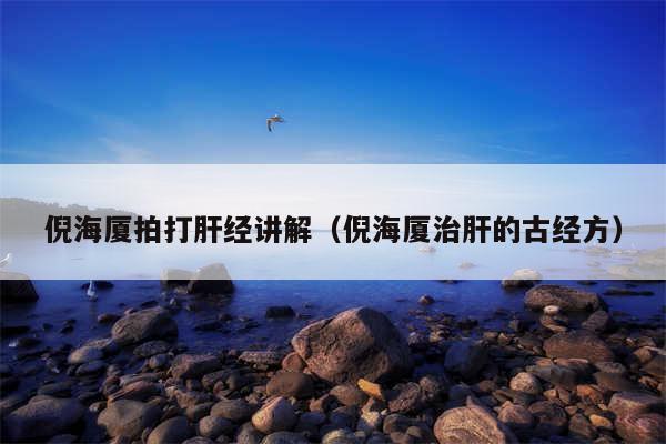 倪海厦拍打肝经讲解（倪海厦治肝的古经方）