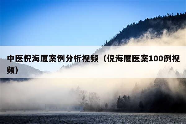 中医倪海厦案例分析视频（倪海厦医案100例视频）