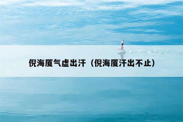 倪海厦气虚出汗（倪海厦汗出不止）