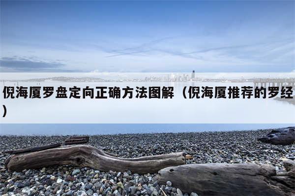 倪海厦罗盘定向正确方法图解（倪海厦推荐的罗经）