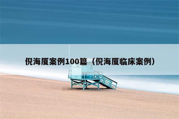 倪海厦案例100篇（倪海厦临床案例）