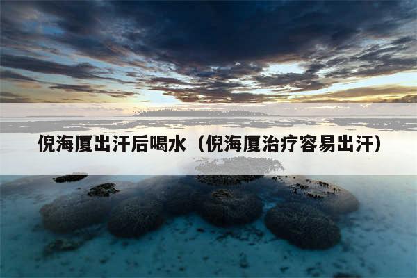 倪海厦出汗后喝水（倪海厦治疗容易出汗）