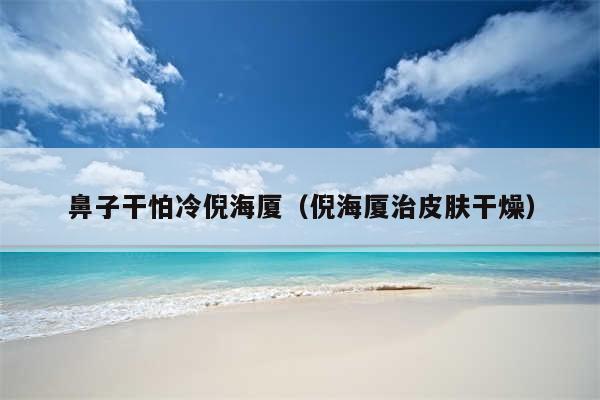 鼻子干怕冷倪海厦（倪海厦治皮肤干燥）