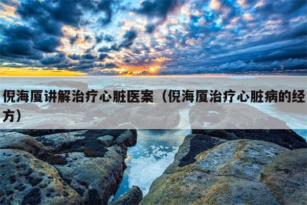 倪海厦讲解治疗心脏医案（倪海厦治疗心脏病的经方）