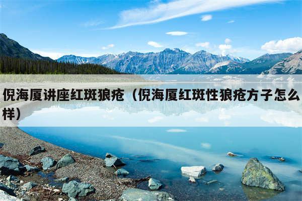 倪海厦讲座红斑狼疮（倪海厦红斑性狼疮方子怎么样）