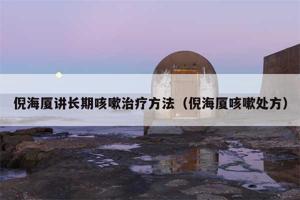 倪海厦讲长期咳嗽治疗方法（倪海厦咳嗽处方）