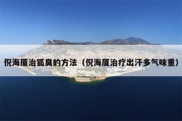 倪海厦治狐臭的方法（倪海厦治疗出汗多气味重）