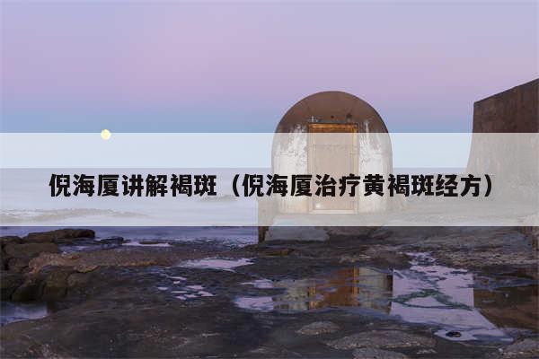 倪海厦讲解褐斑（倪海厦治疗黄褐斑经方）