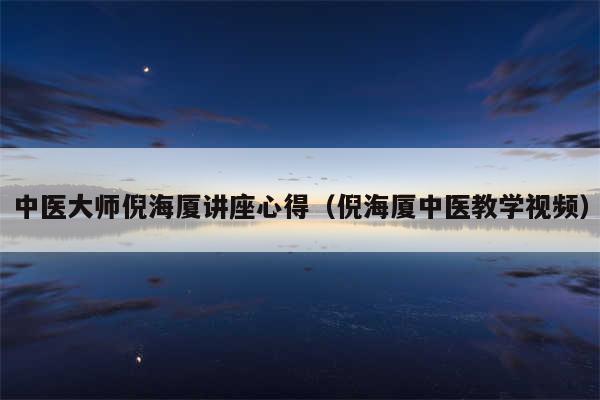 中医大师倪海厦讲座心得（倪海厦中医教学视频）