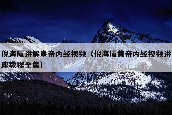 倪海厦讲解皇帝内经视频（倪海厦黄帝内经视频讲座教程全集）