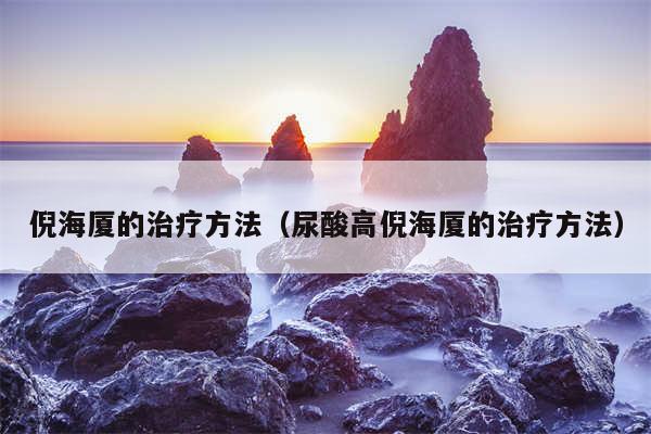 倪海厦的治疗方法（尿酸高倪海厦的治疗方法）