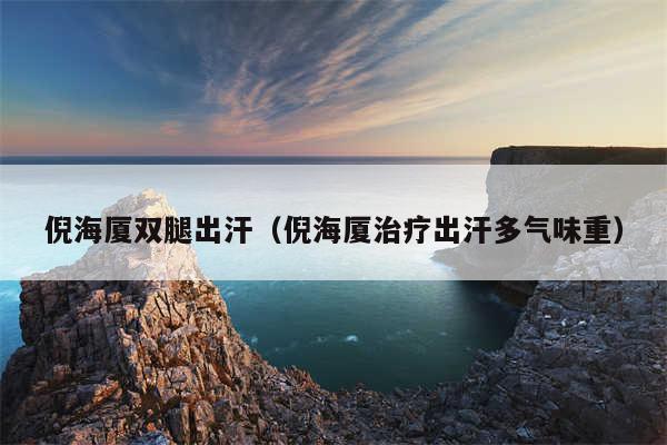 倪海厦双腿出汗（倪海厦治疗出汗多气味重）