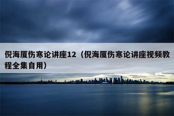 倪海厦伤寒论讲座12（倪海厦伤寒论讲座视频教程全集自用）