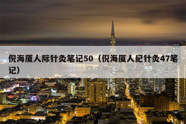 倪海厦人际针灸笔记50（倪海厦人纪针灸47笔记）