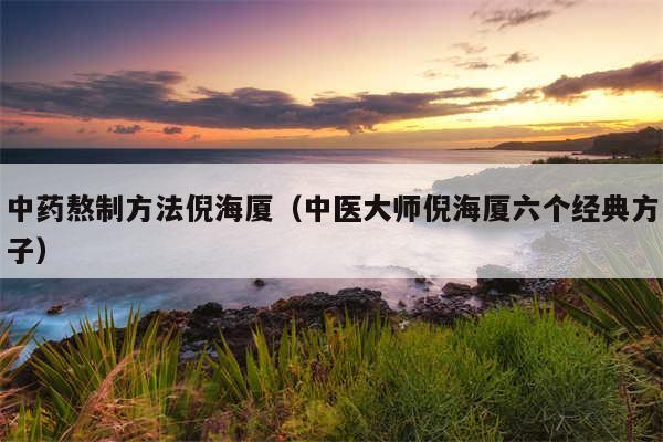 中药熬制方法倪海厦（中医大师倪海厦六个经典方子）