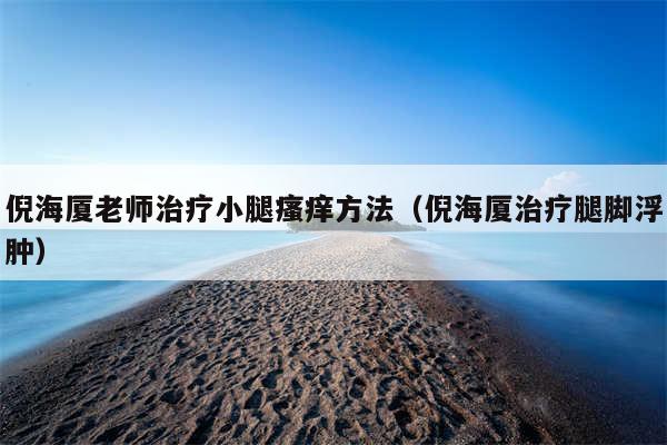 倪海厦老师治疗小腿瘙痒方法（倪海厦治疗腿脚浮肿）