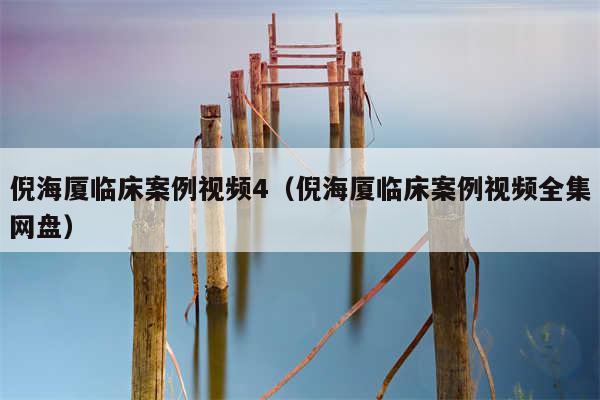 倪海厦临床案例视频4（倪海厦临床案例视频全集网盘）