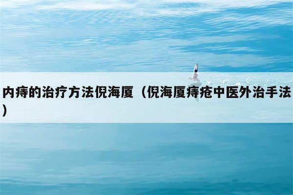 内痔的治疗方法倪海厦（倪海厦痔疮中医外治手法）