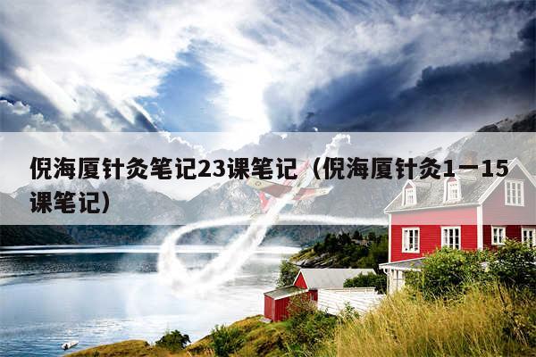 倪海厦针灸笔记23课笔记（倪海厦针灸1一15课笔记）