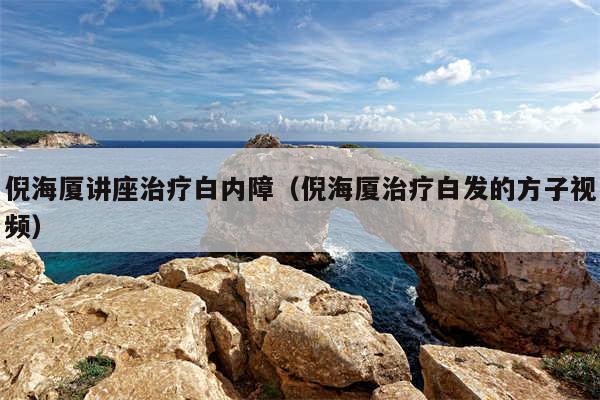 倪海厦讲座治疗白内障（倪海厦治疗白发的方子视频）