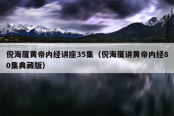 倪海厦黄帝内经讲座35集（倪海厦讲黄帝内经80集典藏版）