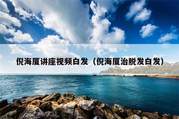 倪海厦讲座视频白发（倪海厦治脱发白发）