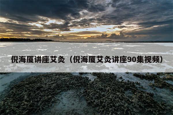 倪海厦讲座艾灸（倪海厦艾灸讲座90集视频）