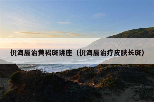 倪海厦治黄褐斑讲座（倪海厦治疗皮肤长斑）