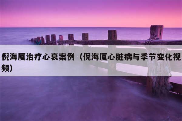 倪海厦治疗心衰案例（倪海厦心脏病与季节变化视频）