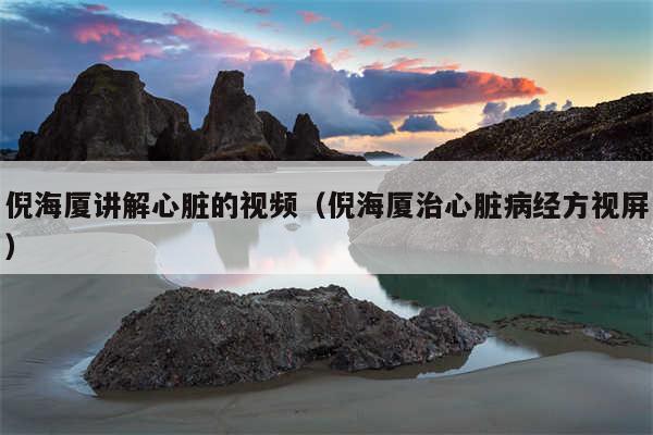 倪海厦讲解心脏的视频（倪海厦治心脏病经方视屏）