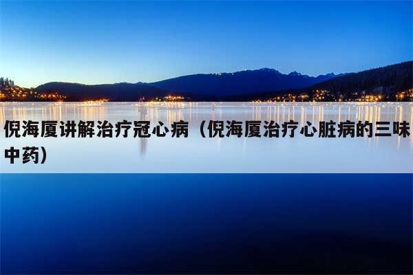 倪海厦讲解治疗冠心病（倪海厦治疗心脏病的三味中药）