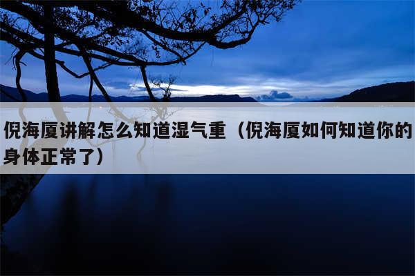 倪海厦讲解怎么知道湿气重（倪海厦如何知道你的身体正常了）