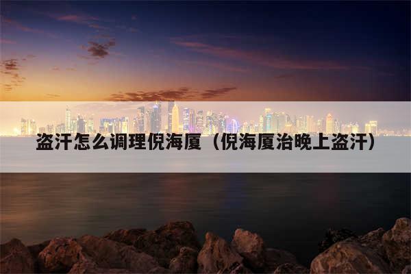 盗汗怎么调理倪海厦（倪海厦治晚上盗汗）